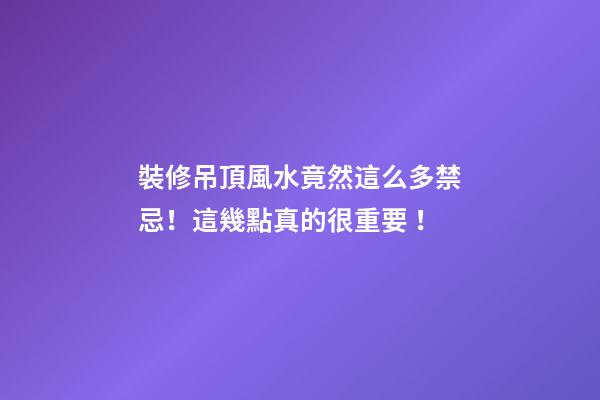 裝修吊頂風水竟然這么多禁忌！這幾點真的很重要！